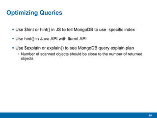 60
Optimizing Queries
 Use $hint or hint() in JS to tell MongoDB to use specific index
 Use hint() in Java API with fluent API
 Use $explain or explain() to see MongoDB query explain plan
• Number of scanned objects should be close to the number of returned
objects
 