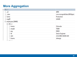 63
More Aggregation
 $unwind
• Useful command to convert arrays of objects, within documents, into
sub-documents that are then searchable by query.
db.depts.aggregate({"$project":{"employees":"$employees"}},{"$un
wind":"$employees"},{"$match":{"employees.lname":"Vural"}});
 Demo
 