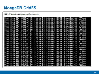 65
MongoDB GridFS
 “…specification for storing large files in MongoDB.”
 As the name implies, “Grid” allows the storage of very large files
divided across multiple MongoDB documents.
• Uses native BSON binary formats
 16MB per document
• Will be higher in future
 Large files added to GridFS get chunked and spread across
multiple documents.
 
