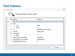 69
Text Indexes
 Currently in BETA, as of 2.4, not recommended for
production…yet
 Requires enabled in mongod
• --setParameter textSearchEnabled=true
 In mongo (shelll)
• db["employees"].ensureIndex({"title":"text"})
• Index “title” field with text index
 