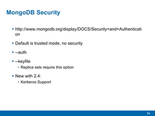 74
MongoDB Security
 http://www.mongodb.org/display/DOCS/Security+and+Authenticati
on
 Default is trusted mode, no security
 --auth
 --keyfile
• Replica sets require this option
 New with 2.4:
• Kerberos Support
 