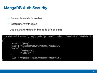 75
MongoDB Auth Security
 Use –auth switch to enable
 Create users with roles
 Use db.authenticate in the code (if need be)
 