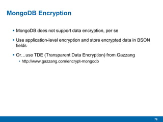 78
MongoDB Encryption
 MongoDB does not support data encryption, per se
 Use application-level encryption and store encrypted data in BSON
fields
 Or…use TDE (Transparent Data Encryption) from Gazzang
• http://www.gazzang.com/encrypt-mongodb
 