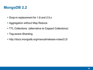 80
MongoDB 2.2
 Drop-in replacement for 1.8 and 2.0.x
 Aggregation without Map Reduce
 TTL Collections (alternative to Capped Collections)
 Tag-aware Sharding
 http://docs.mongodb.org/manual/release-notes/2.2/
 