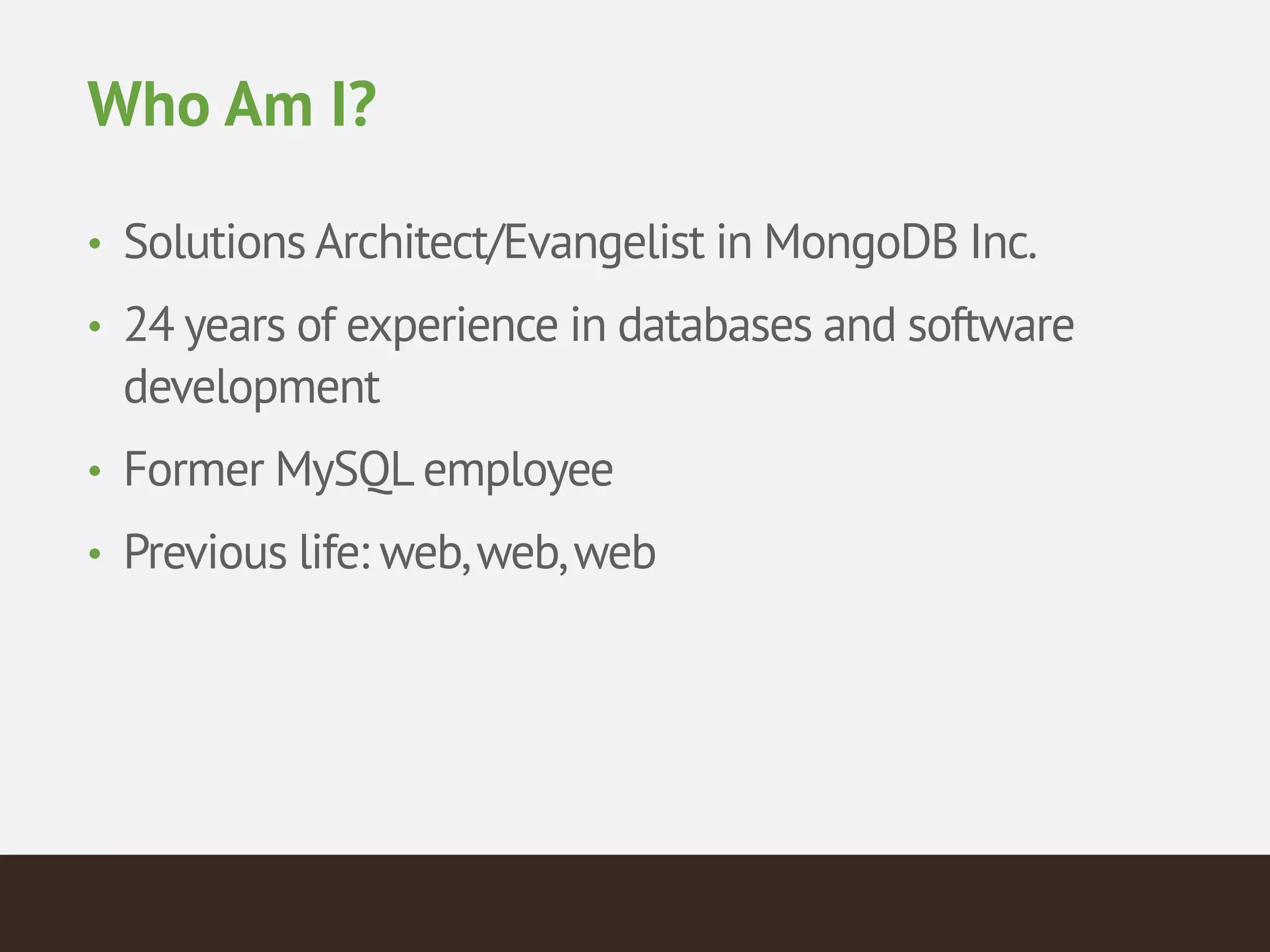 Who Am I?
• Solutions Architect/Evangelist in MongoDB Inc.
• 24 years of experience in databases and software
development
• Former MySQL employee
• Previous life: web,web,web
 