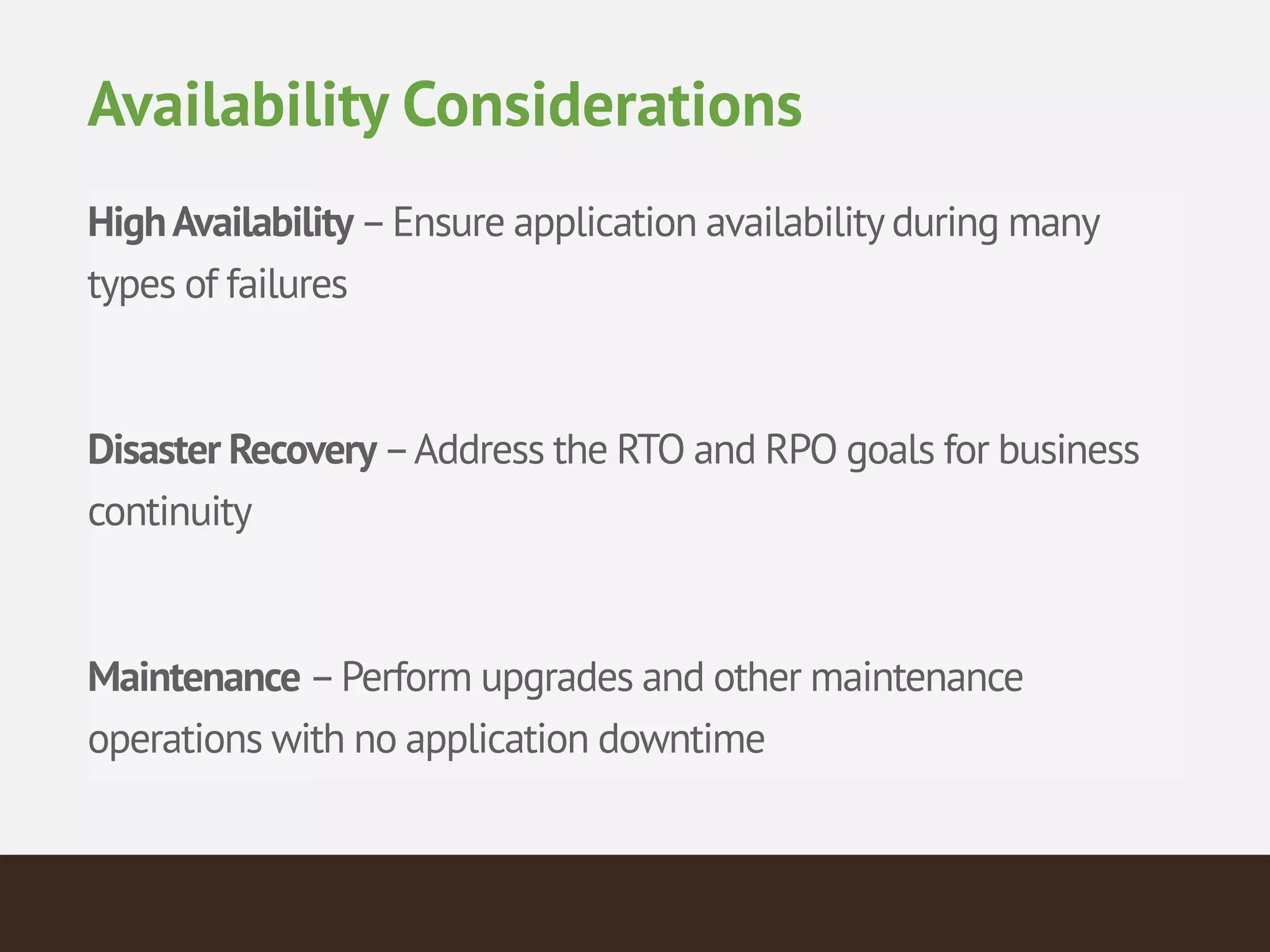 HighAvailability–Ensure application availabilityduring many
types of failures
!
Disaster Recovery–Address the RTO and RPO goals for business
continuity
!
Maintenance –Perform upgrades and other maintenance
operations with no application downtime
Availability Considerations
 