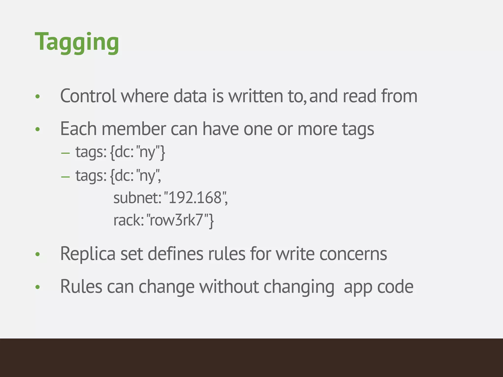 Tagging
• Control where data is written to,and read from
• Each member can have one or more tags
– tags: {dc:"ny"}
– tags: {dc:"ny", 
subnet:"192.168", 
rack:"row3rk7"}
• Replica set defines rules for write concerns
• Rules can change without changing app code
 