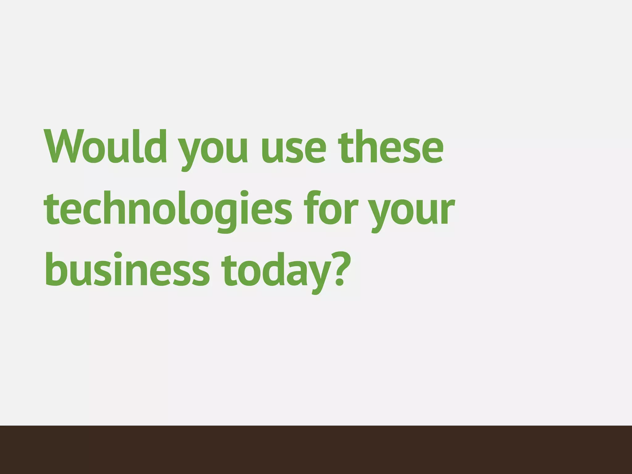 Would you use these
technologies for your
business today?
 