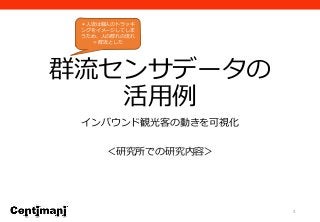 群流センサデータの
活用例
インバウンド観光客の動きを可視化
＜研究所での研究内容＞
4
＊人流は個人のトラッキ
ングをイメージしてしま
うため、人の群れの流れ
＝群流とした
 