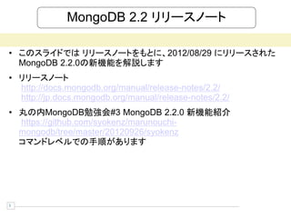 MongoDB 2.2 リリースノート

• このスライドでは リリースノートをもとに、2012/08/29 にリリースされた
  MongoDB 2.2.0の新機能を解説します
• リリースノート
  http://docs.mongodb.org/manual/release-notes/2.2/
  http://jp.docs.mongodb.org/manual/release-notes/2.2/
• 丸の内MongoDB勉強会#3 MongoDB 2.2.0 新機能紹介
  https://github.com/syokenz/marunouchi-
  mongodb/tree/master/20120926/syokenz
  コマンドレベルでの手順があります




3
 