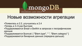 $geoWithin проверяет включение фигур в фигуру, заданную
условием поиска. Быстрее чем $near, так как не сортирует.
db.places.find( { shape :
{ $geoWithin :
{ $geometry :
{ type : "Polygon" ,
coordinates: [ [ [ 0 , 0 ] , [ 3 , 6 ] , [ 6 , 1 ] , [ 0 , 0 ] ] ]
} } } } )
 