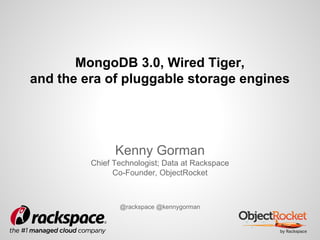 MongoDB 3.0, Wired Tiger,
and the era of pluggable storage engines
Kenny Gorman
Chief Technologist; Data at Rackspace
Co-Founder, ObjectRocket
@rackspace @kennygorman
 