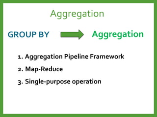 GROUP BY Aggregation
1. Aggregation Pipeline Framework
2. Map-Reduce
3. Single-purpose operation
Aggregation
 