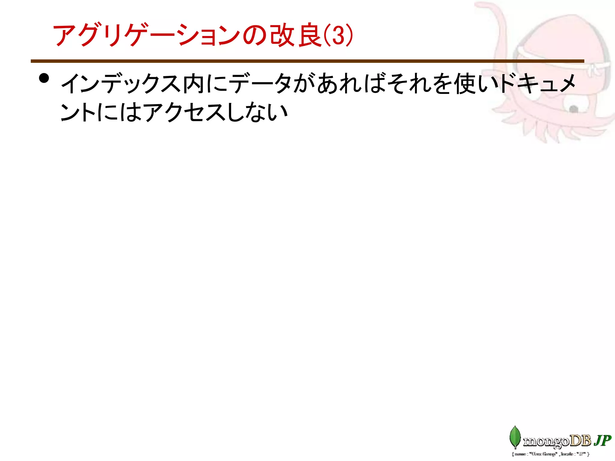 アグリゲーションの改良(3)
• インデックス内にデータがあればそれを使いドキュメ
ントにはアクセスしない
 