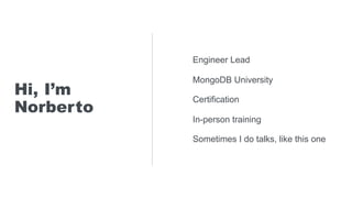 Engineer Lead
MongoDB University
Certification
In-person training
Sometimes I do talks, like this one
Hi, I’m
Norberto
 