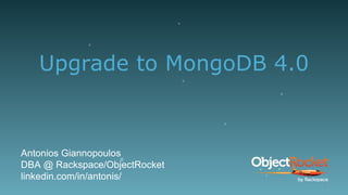Upgrade to MongoDB 4.0
Antonios Giannopoulos
DBA @ Rackspace/ObjectRocket
linkedin.com/in/antonis/
1
 