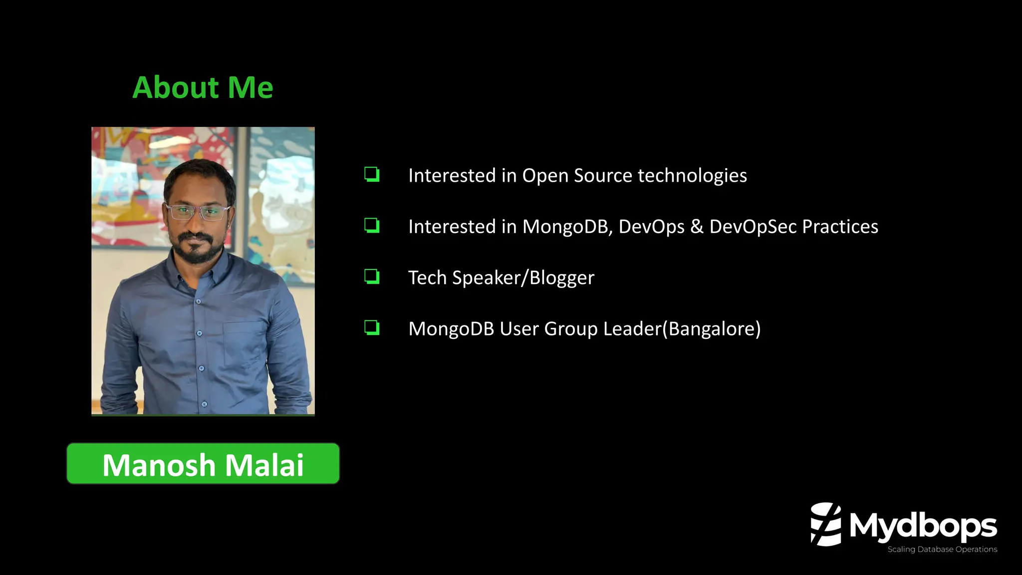 About Me
Manosh Malai
❏ Interested in Open Source technologies
❏ Interested in MongoDB, DevOps & DevOpSec Practices
❏ Tech Speaker/Blogger
❏ MongoDB User Group Leader(Bangalore)
 