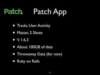 Patch App
• Tracks User Activity
• Master, 2 Slaves
• V. 1.6.3
• About 100GB of data
• Throwaway Data (for now)
• Ruby on Rails
                   11
 