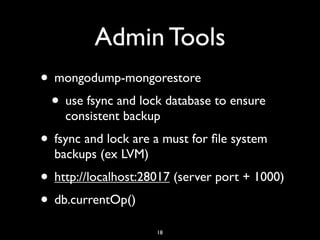 Admin Tools
• mongodump-mongorestore
 • use fsync and lock database to ensure
    consistent backup
• fsync and lock are a must for ﬁle system
  backups (ex LVM)
• http://localhost:28017 (server port + 1000)
• db.currentOp()
                     18
 