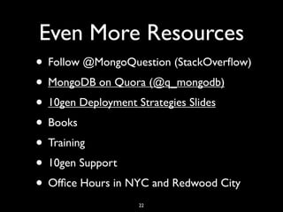 Even More Resources
• Follow @MongoQuestion (StackOverﬂow)
• MongoDB on Quora (@q_mongodb)
• 10gen Deployment Strategies Slides
• Books
• Training
• 10gen Support
• Ofﬁce Hours in NYC and Redwood City
                  22
 