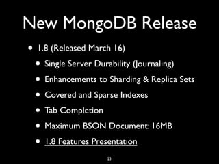 New MongoDB Release
• 1.8 (Released March 16)
 • Single Server Durability (Journaling)
 • Enhancements to Sharding & Replica Sets
 • Covered and Sparse Indexes
 • Tab Completion
 • Maximum BSON Document: 16MB
 • 1.8 Features Presentation
                    23
 