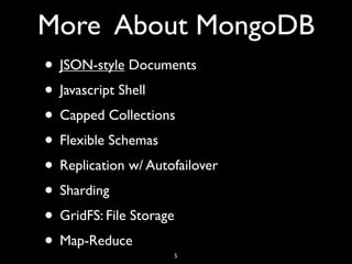 More About MongoDB
• JSON-style Documents
• Javascript Shell
• Capped Collections
• Flexible Schemas
• Replication w/ Autofailover
• Sharding
• GridFS: File Storage
• Map-Reduce         5
 
