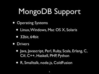 MongoDB Support
• Operating Systems
 • Linux, Windows, Mac OS X, Solaris
 • 32bit, 64bit
• Drivers
 • Java, Javascript, Perl, Ruby, Scala, Erlang, C,
     C#, C++, Haskell, PHP, Python
  • R, Smalltalk, node.js, ColdFusion
                        6
 