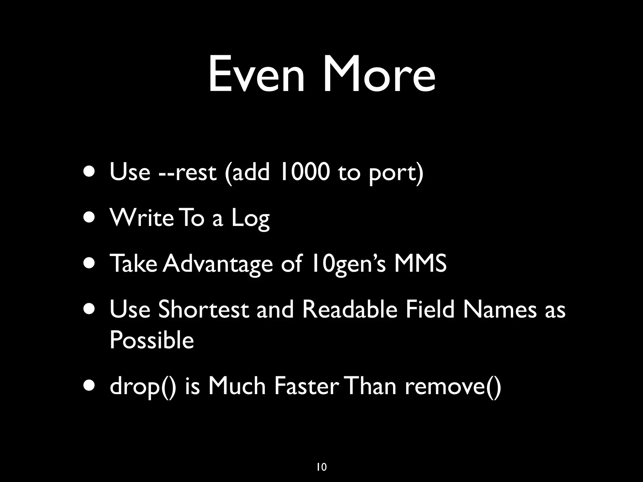 Even More
• Use --rest (add 1000 to port)
• Write To a Log
• Take Advantage of 10gen’s MMS
• Use Shortest and Readable Field Names as
  Possible
• drop() is Much Faster Than remove()
                    10
 