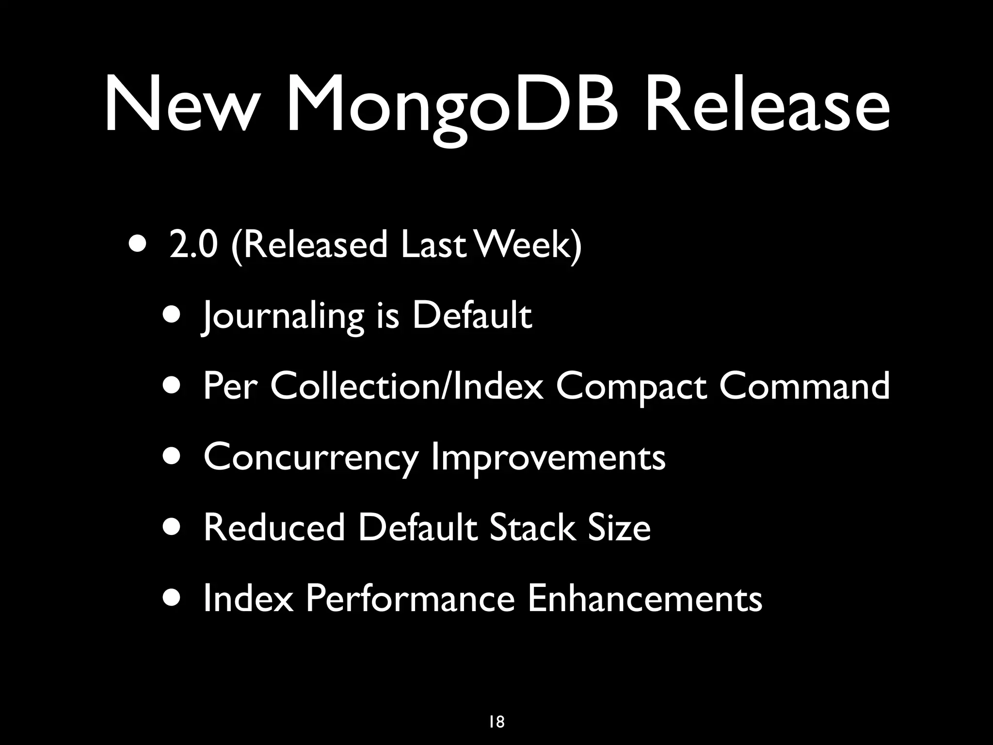 New MongoDB Release
• 2.0 (Released Last Week)
 • Journaling is Default
 • Per Collection/Index Compact Command
 • Concurrency Improvements
 • Reduced Default Stack Size
 • Index Performance Enhancements
                  18
 