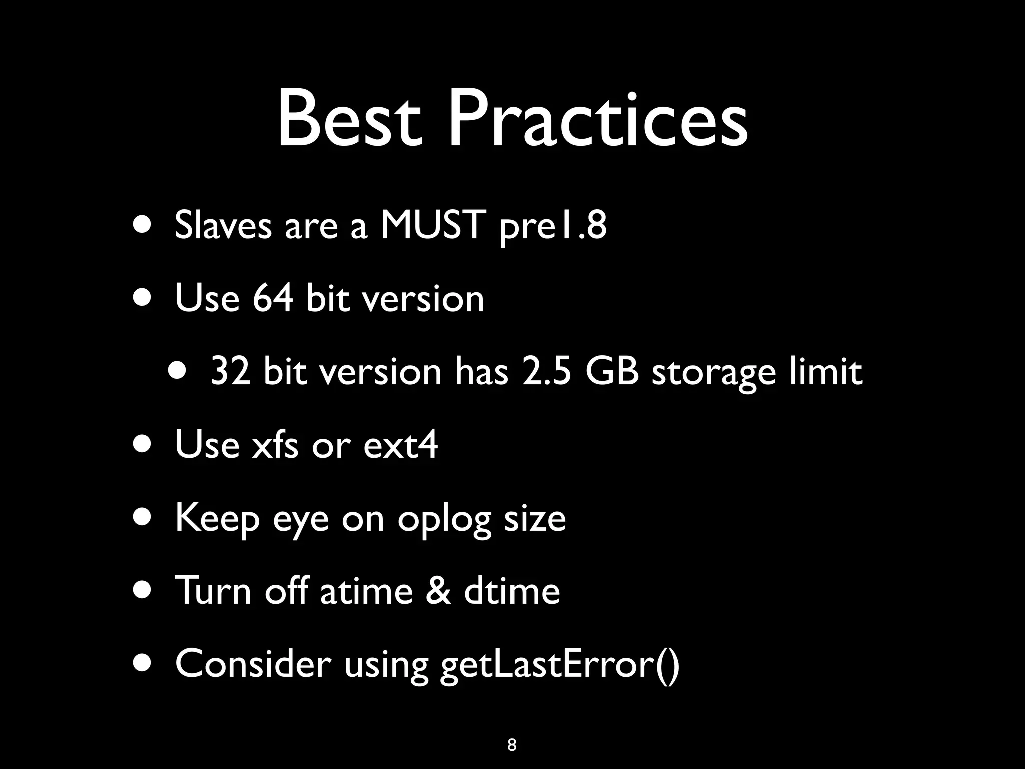 Best Practices
• Slaves are a MUST pre1.8
• Use 64 bit version
 • 32 bit version has 2.5 GB storage limit
• Use xfs or ext4
• Keep eye on oplog size
• Turn off atime & dtime
• Consider using getLastError()
                     8
 