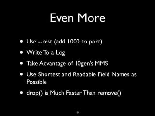 Even More
• Use --rest (add 1000 to port)
• Write To a Log
• Take Advantage of 10gen’s MMS
• Use Shortest and Readable Field Names as
  Possible
• drop() is Much Faster Than remove()
                    10
 