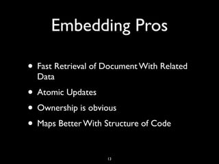 Embedding Pros

• Fast Retrieval of Document With Related
  Data
• Atomic Updates
• Ownership is obvious
• Maps Better With Structure of Code

                    13
 