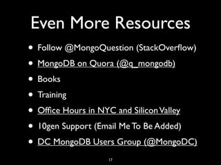 Even More Resources
• Follow @MongoQuestion (StackOverﬂow)
• MongoDB on Quora (@q_mongodb)
• Books
• Training
• Ofﬁce Hours in NYC and Silicon Valley
• 10gen Support (Email Me To Be Added)
• DC MongoDB Users Group (@MongoDC)
                  17
 