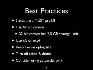 Best Practices
• Slaves are a MUST pre1.8
• Use 64 bit version
 • 32 bit version has 2.5 GB storage limit
• Use xfs or ext4
• Keep eye on oplog size
• Turn off atime & dtime
• Consider using getLastError()
                     8
 