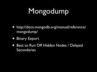 Mongodump
• http://docs.mongodb.org/manual/reference/
  mongodump/
• Binary Export
• Best to Run Off Hidden Nodes / Delayed
  Secondaries
 