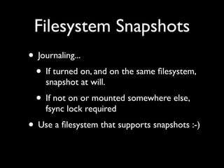 Filesystem Snapshots
• Journaling...
 • If turned on, and on the same ﬁlesystem,
    snapshot at will.
  • If not on or mounted somewhere else,
    fsync lock required
• Use a ﬁlesystem that supports snapshots :-)
 