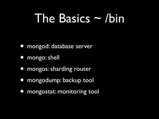The Basics ~ /bin

• mongod: database server
• mongo: shell
• mongos: sharding router
• mongodump: backup tool
• mongostat: monitoring tool
 