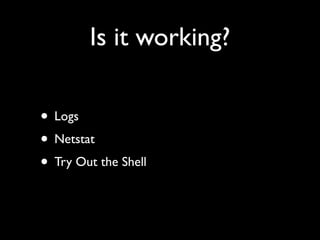 Is it working?

• Logs
• Netstat
• Try Out the Shell
 