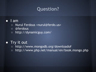 Question?

● I am
  ○ Nurul Ferdous <nurul@ferdo.us>
  ○ @ferdous
  ○ http://dynamicguy.com/
 
● Try it out
  ○ http://www.mongodb.org/downloads#
  ○ http://www.php.net/manual/en/book.mongo.php
 