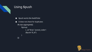 Using $push
● $push works like $addToSet
● It does not check for duplicates
db.zips.aggregate([{
$group:
{ _id:"$city","postal_codes":
{$push:"$_id"}
}
}])
 
