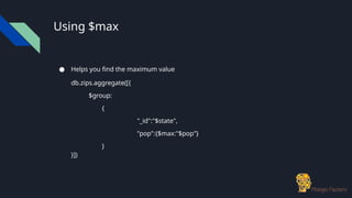 Using $max
● Helps you find the maximum value
db.zips.aggregate([{
$group:
{
"_id":"$state",
"pop":{$max:"$pop"}
}
}])
 