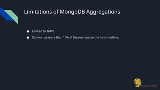 Limitations of MongoDB Aggregations
● Limited to 16MB
● Cannot use more than 10% of the memory on the host machine.
 
