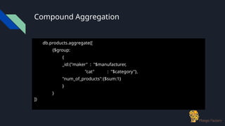 Compound Aggregation
db.products.aggregate([
{$group:
{
_id:{"maker" : "$manufacturer,
"cat" : "$category"},
"num_of_products":{$sum:1}
}
}
])
 