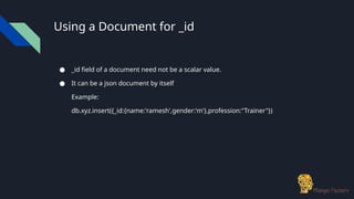 Using a Document for _id
● _id field of a document need not be a scalar value.
● It can be a json document by itself
Example:
db.xyz.insert({_id:{name:'ramesh',gender:'m'},profession:"Trainer"})
 