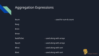Aggregation Expressions
$sum - used for sum & count
$avg
$min
$max
$addToSet - used along with arrays
$push - used along with arrays
$first - used along with sort
$last - used along with sort
 