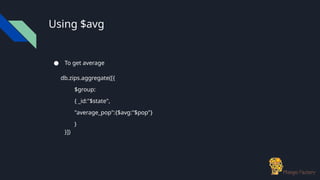 Using $avg
● To get average
db.zips.aggregate([{
$group:
{ _id:"$state",
"average_pop":{$avg:"$pop"}
}
}])
 