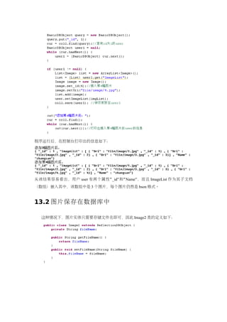 程序运行后，在控制台打印出的信息如下：




从该结果容易看出，用户 user 有两个属性 “ _id” 和 “ Name”，而且 ImageList 作为其子文档
（数组）嵌入其中，该数组中是 3 个图片，每个图片仍然是 bson 格式。


13.2 图片保存在数据库中

  这种情况下，图片实体只需要存储文件名即可，因此 Image2 类的定义如下：
 