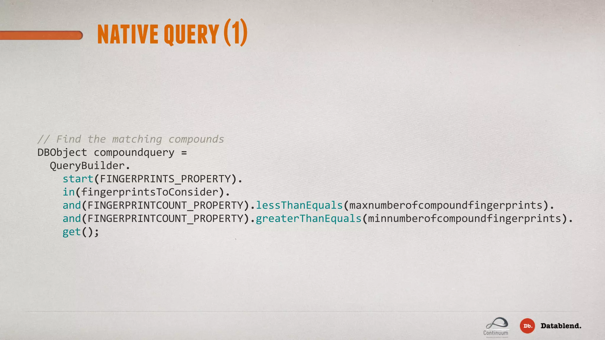 nativequery(1) //  Find  the  matching  compounds DBObject  compoundquery  =      QueryBuilder.        start(FINGERPRINTS_PROPERTY).        in(fingerprintsToConsider).        and(FINGERPRINTCOUNT_PROPERTY).lessThanEquals(maxnumberofcompoundfingerprints).        and(FINGERPRINTCOUNT_PROPERTY).greaterThanEquals(minnumberofcompoundfingerprints).        get(); 