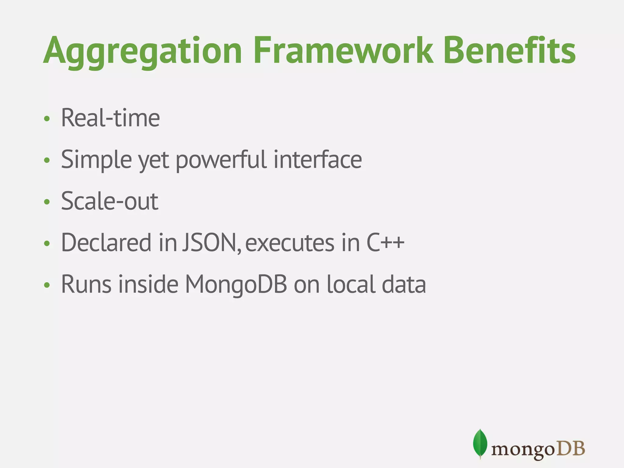 Aggregation Framework Benefits • Real-time • Simple yet powerful interface • Scale-out • Declared in JSON, executes in C++ • Runs inside MongoDB on local data 