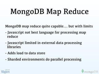 MongoDB Map Reduce
MongoDB map reduce quite capable... but with limits
- Javascript not best language for processing map
 ...